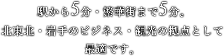 駅から5分・繁華街まで5分。北東北・岩手のビジネス・観光の拠点として最適です。